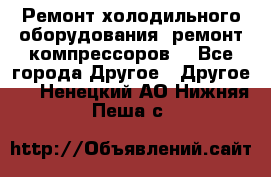 Ремонт холодильного оборудования, ремонт компрессоров. - Все города Другое » Другое   . Ненецкий АО,Нижняя Пеша с.